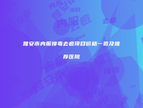 雅安市内服排毒去痘项目价格一览及推荐医院