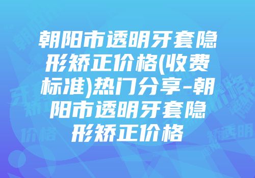 朝阳市透明牙套隐形矫正价格(收费标准)热门分享-朝阳市透明牙套隐形矫正价格