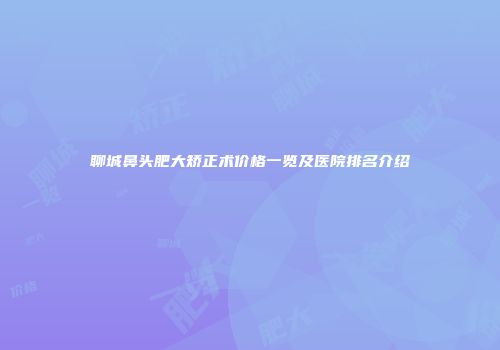 聊城鼻头肥大矫正术价格一览及医院排名介绍