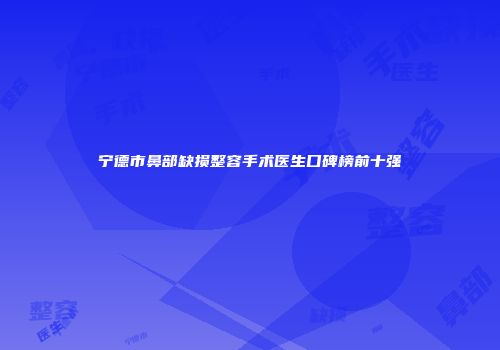 宁德市鼻部缺损整容手术医生口碑榜前十强