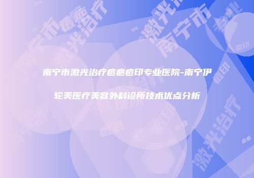 南宁市激光治疗痘疤痘印专业医院-南宁伊轮美医疗美容外科诊所技术优点分析