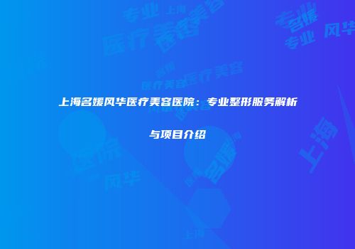 上海名媛风华医疗美容医院：专业整形服务解析与项目介绍