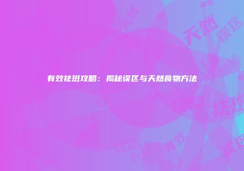 有效祛斑攻略：揭秘误区与天然食物方法