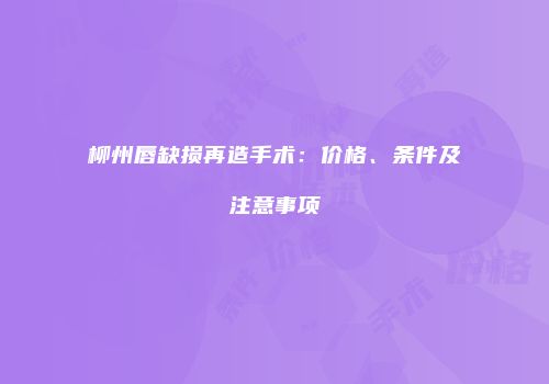 柳州唇缺损再造手术：价格、条件及注意事项