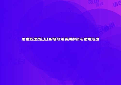 南通胶原蛋白注射隆颏术费用解析与适用范围
