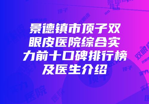 景德镇市顶子双眼皮医院综合实力前十口碑排行榜及医生介绍