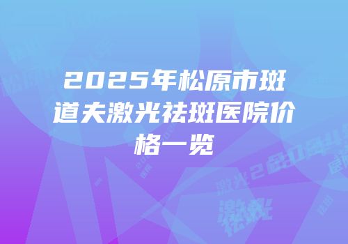 2025年松原市斑道夫激光祛斑医院价格一览