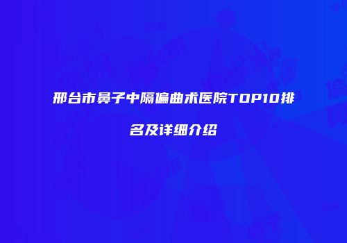 邢台市鼻子中隔偏曲术医院TOP10排名及详细介绍