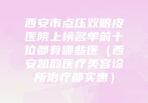 西安市点压双眼皮医院上榜名单前十位都有哪些医（西安凯韵医疗美容诊所治疗都实惠）