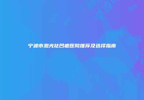 宁波市激光祛凹疤医院推荐及选择指南