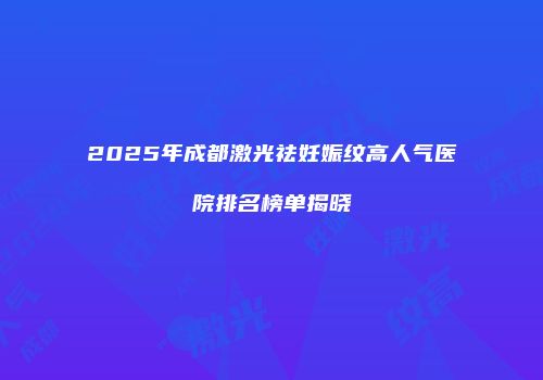 2025年成都激光祛妊娠纹高人气医院排名榜单揭晓