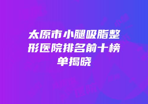 太原市小腿吸脂整形医院排名前十榜单揭晓
