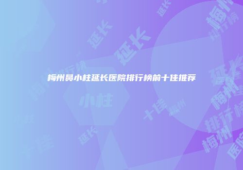 梅州鼻小柱延长医院排行榜前十佳推荐