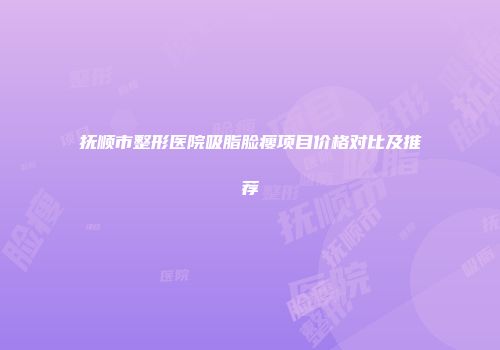 抚顺市整形医院吸脂脸瘦项目价格对比及推荐