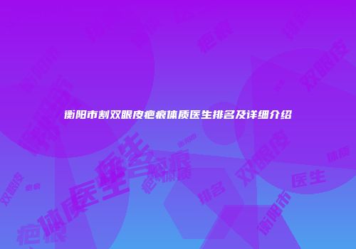 衡阳市割双眼皮疤痕体质医生排名及详细介绍