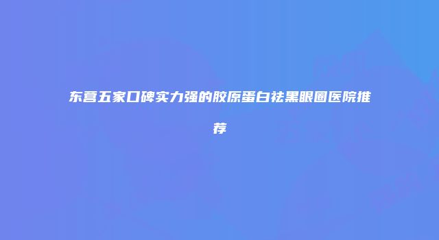 东营五家口碑实力强的胶原蛋白祛黑眼圈医院推荐
