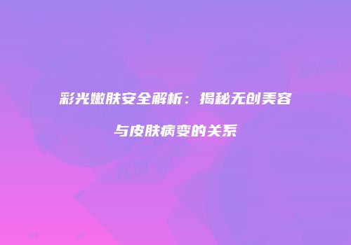 彩光嫩肤安全解析：揭秘无创美容与皮肤病变的关系
