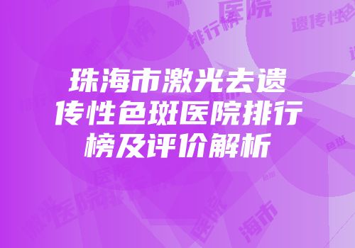 珠海市激光去遗传性色斑医院排行榜及评价解析