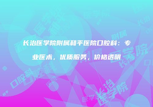 长治医学院附属和平医院口腔科：专业医术，优质服务，价格透明