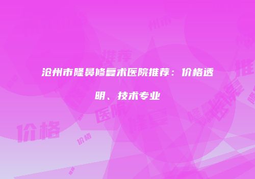 沧州市隆鼻修复术医院推荐：价格透明、技术专业