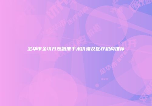 金华市全切开双眼皮手术价格及医疗机构推荐