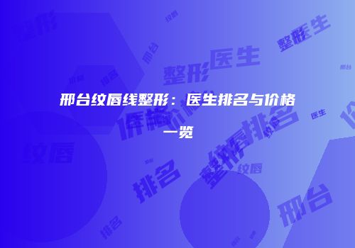 邢台纹唇线整形：医生排名与价格一览