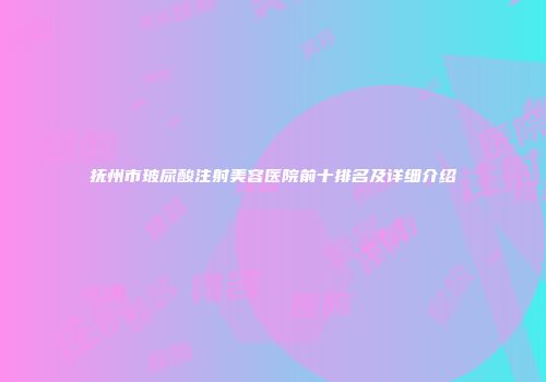 抚州市玻尿酸注射美容医院前十排名及详细介绍