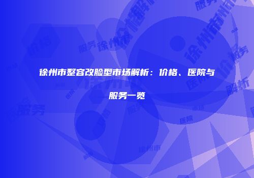 徐州市整容改脸型市场解析：价格、医院与服务一览