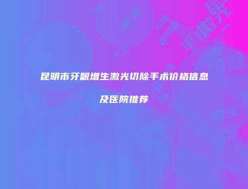 昆明市牙龈增生激光切除手术价格信息及医院推荐