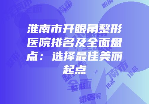 淮南市开眼角整形医院排名及全面盘点：选择最佳美丽起点