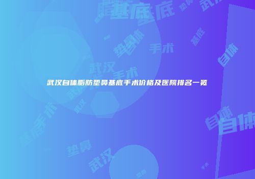 武汉自体脂肪垫鼻基底手术价格及医院排名一览