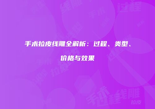 手术拉皮线雕全解析：过程、类型、价格与效果