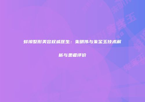 蚌埠整形美容权威医生：朱明伟与朱宝玉技术解析与患者评价