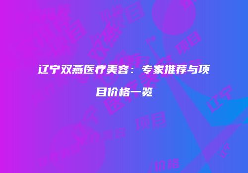 辽宁双燕医疗美容：专家推荐与项目价格一览