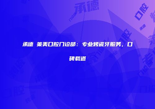 承德玥莱美口腔门诊部：专业烤瓷牙服务，口碑载道