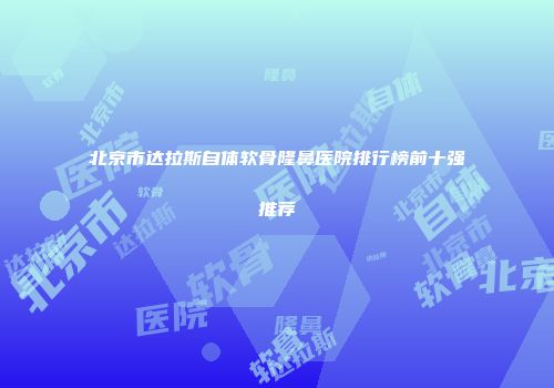 北京市达拉斯自体软骨隆鼻医院排行榜前十强推荐