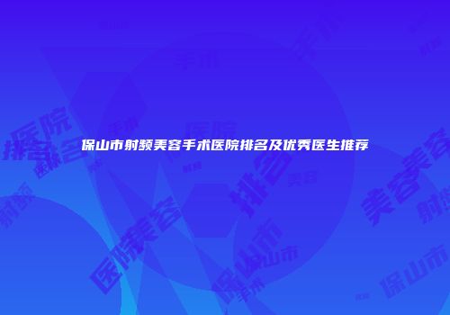 保山市射频美容手术医院排名及优秀医生推荐