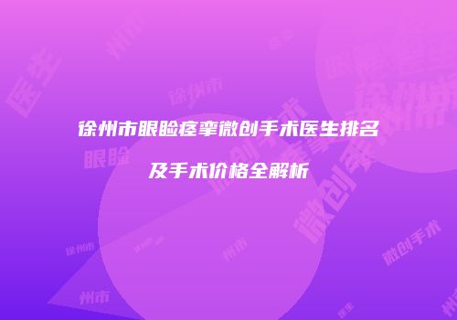 徐州市眼睑痉挛微创手术医生排名及手术价格全解析