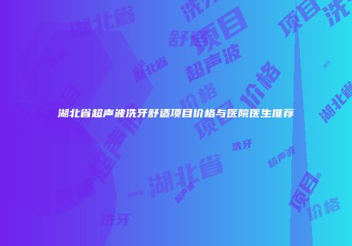 湖北省超声波洗牙舒适项目价格与医院医生推荐