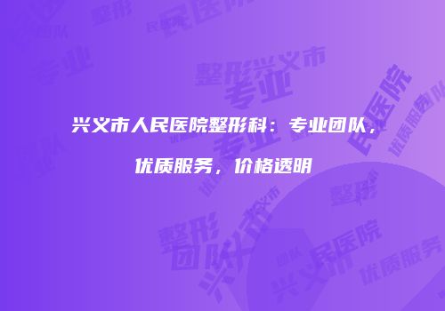 兴义市人民医院整形科：专业团队，优质服务，价格透明