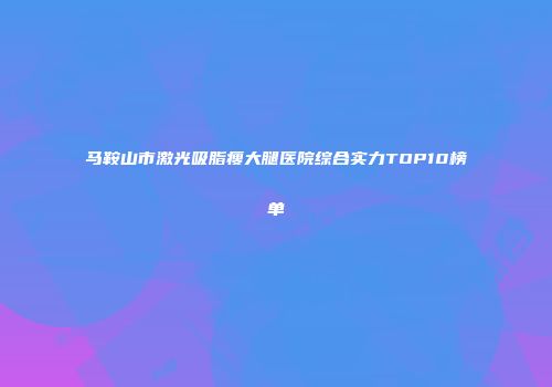 马鞍山市激光吸脂瘦大腿医院综合实力TOP10榜单