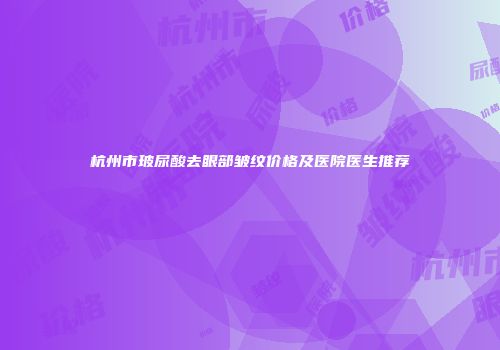 杭州市玻尿酸去眼部皱纹价格及医院医生推荐