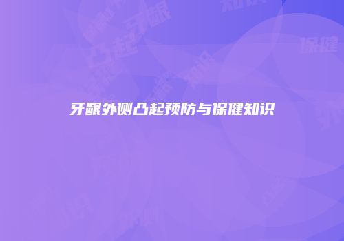 牙龈外侧凸起预防与保健知识