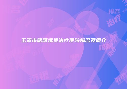 玉溪市眼睛远视治疗医院排名及简介