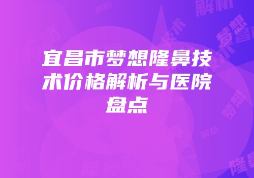 宜昌市梦想隆鼻技术价格解析与医院盘点