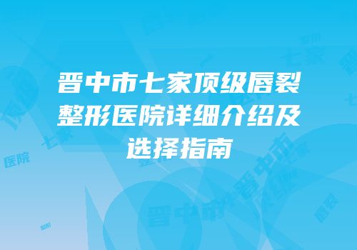 晋中市七家顶级唇裂整形医院详细介绍及选择指南
