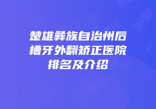 楚雄彝族自治州后槽牙外翻矫正医院排名及介绍