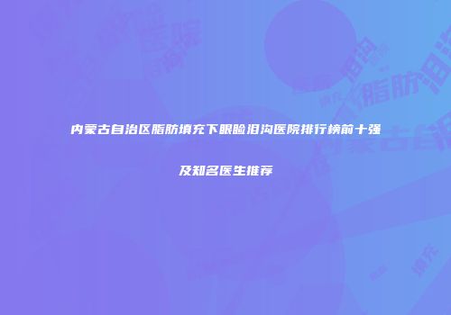 内蒙古自治区脂肪填充下眼睑泪沟医院排行榜前十强及知名医生推荐