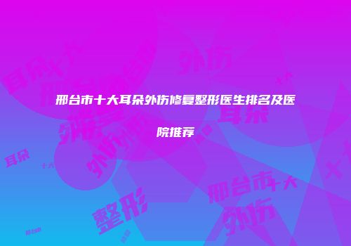 邢台市十大耳朵外伤修复整形医生排名及医院推荐