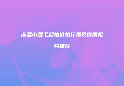南昌市睫毛移植价格行情及优质机构推荐